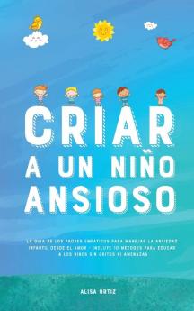 Criar A Un Niño Ansioso: La Guía De Los Padres Empáticos Para Manejar La Ansiedad Infantil Desde El Amor Y La Empatía - Incluye 10 Métodos Para Educar ... Sin Gritos Ni Amenazas (Spanish Edition)