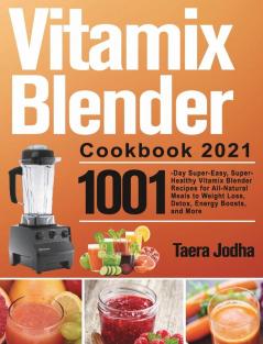 Vitamix Blender Cookbook 2021: 1001-Day Super-Easy Super-Healthy Vitamix Blender Recipes for All-Natural Meals to Weight Loss Detox Energy Boosts and More