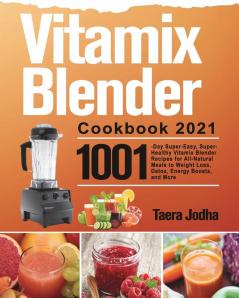 Vitamix Blender Cookbook 2021: 1001-Day Super-Easy Super-Healthy Vitamix Blender Recipes for All-Natural Meals to Weight Loss Detox Energy Boosts and More