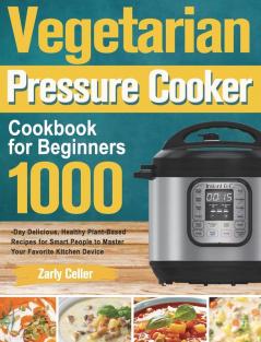 Vegetarian Pressure Cooker Cookbook for Beginners: 1000-Day Delicious Healthy Plant-Based Recipes for Smart People to Master Your Favorite Kitchen Device