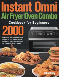 Instant Omni Air Fryer Oven Combo Cookbook for Beginners: 2000-Day Effortless and Delicious Recipes to Fry Bake Grill & Roast with Your Instant Omni Pro Air Fryer Oven Combo