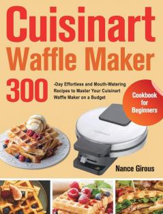 Cuisinart Waffle Maker Cookbook for Beginners: 300-Day Effortless and Mouth-Watering Recipes to Master Your Cuisinart Waffle Maker on a Budget