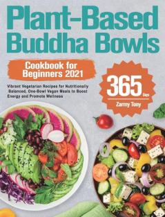 Plant-Based Buddha Bowls Cookbook for Beginners 2021: 365-Day Vibrant Vegetarian Recipes for Nutritionally Balanced One-Bowl Vegan Meals to Boost Energy and Promote Wellness