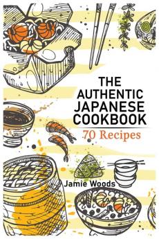 The Authentic Japanese Cookbook: 70 Classic and Modern Recipes Made Easy Take at home Traditional and Modern Dishes Made Simple for Contemporary Tastes.