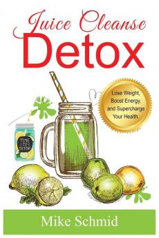 Juice Cleanse Detox: The Ultimate Diet for Weight Loss and Detox Lose Weight Boost Energy and Supercharge Your Health.