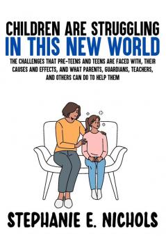 Children are Struggling in this New World: The challenges that pre-teens and teens are faced with their causes and effects and what parents guardians teachers and others can do to help them