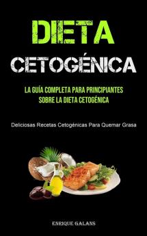 Dieta Cetogenica: La Guía Completa Para Principiantes Sobre La Dieta Cetogénica (Deliciosas Recetas Cetogénicas Para Quemar Grasa)