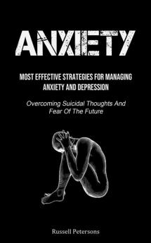 Anxiety: Most Effective Strategies For Managing Anxiety And Depression (Overcoming Suicidal Thoughts And Fear Of The Future)