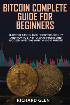 Bitcoin Complete Guide for Beginners: Learn The Basics About Cryptocurrency and How to Start to Make Profits and Succeed Investing with the Right Mindset