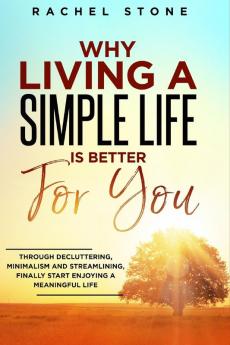 Why Living a Simple Life is Better for You: An easy guide to help you change the way you think about your life. Take steps to start living a ... of simplicity. (The Rachel Stone Collection)