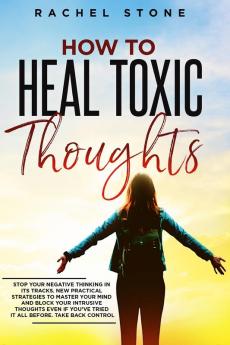 How To Heal Toxic Thoughts: Stop your negative thinking in its tracks. New practical strategies to master your mind and block your intrusive thoughts ... it all before. (The Rachel Stone Collection)