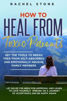 How to Heal from Toxic Parents: Get The Tools To Break Free From Self-Absorbed and Emotionally Abusive Family Members. Let Go of the Need for Approval ... Be Happy Again. (The Rachel Stone Collection)