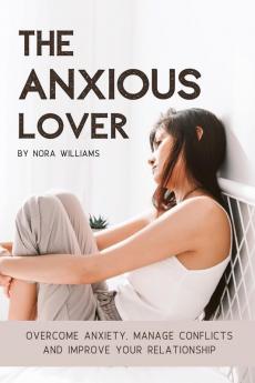 The Anxious Lover: Overcome Anxiety Manage Conflicts and Improve Your Relationship