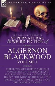 The Collected Shorter Supernatural & Weird Fiction of Algernon Blackwood: Volume 1-Thirteen Short Stories and Four Novelettes of the Strange and ... 'May Day Eve' and 'The Insanity of Jones'