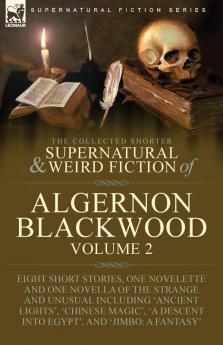 The Collected Shorter Supernatural & Weird Fiction of Algernon Blackwood: Volume 2-Eight Short Stories One Novelette and One Novella of the Strange ... Descent into Egypt' and 'Jimbo: A Fantasy'