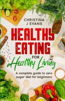 Healthy Eating for Healthy Living: A complete guide to zero sugar diet for beginners