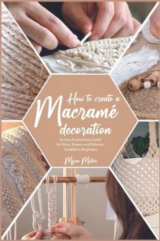 How To Make A Macramé Decoration: An Easy Instructions Guide For Many Shapes And Patterns, Suitable To Beginners