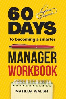 60 Days to Becoming a Smarter Manager Workbook - How to Meet Your Goals Manage an Awesome Work Team Create Valued Employees and Love your Job