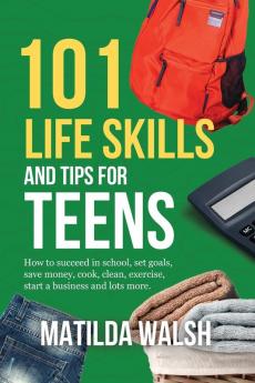 101 Life Skills and Tips for Teens - How to succeed in school boost your self-confidence set goals save money cook clean start a business and lots more.