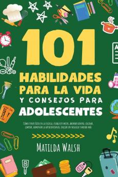 101 Habilidades Para la Vida y Consejos Para Adolescentes - Cómo tener éxito en la escuela establecer metas ahorrar dinero cocinar limpiar aumentar la autoconfianza iniciar un negocio y mucho más