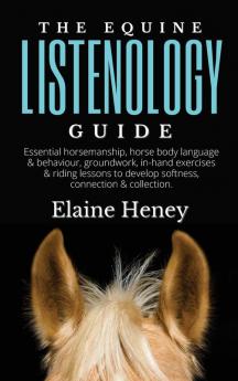 The Equine Listenology Guide - Essential horsemanship horse body language & behaviour groundwork in-hand exercises & riding lessons to develop softness connection & collection.