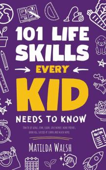 101 Life Skills Every Kid Needs to Know - How to set goals cook clean save money make friends grow veg succeed at school and much more