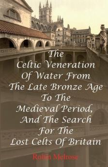 The Celtic Veneration Of Water From The Late Bronze Age To The Medieval Period And The Search For The Lost Celts Of Britain