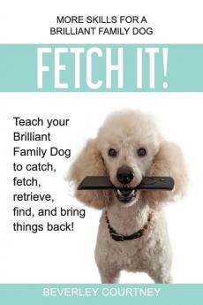 Fetch It!: Teach your Brilliant Family Dog to catch fetch retrieve find and bring things back!