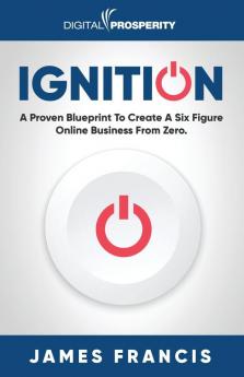 Ignition: A Proven Blueprint To Create A Six Figure Online Business From Zero.