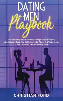 Dating For Men Playbook: Powerful Dating Advice For Men Including How To Effortlessly Attract Women Boost Your Self-Esteem & Confidence And Tinder Secrets To Help You Master The Online Dating Game