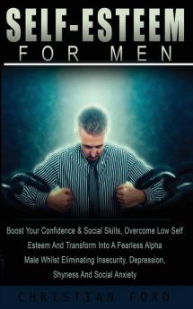 Self Esteem For Men: : Boost Your Confidence & Social Skils Overcome Low Self Esteem And Transform Into A Fearless Alpha Male Whilst Eliminating Insecurity Depression Shyness And Social Anxiety