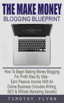 The Make Money Blogging Blueprint: How To Begin Making Money Blogging For Profit Step By Step - Earn Passive Income With An Online Business (Includes Writing SEO & Affiliate Marketing Secrets)