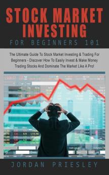 Stock Market Investing For Beginners 101: : The Ultimate Guide To Stock Market Investing & Trading For Beginners - Discover How To Easily Invest & ... Stocks And Dominate The Market Like A Pro!