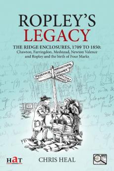 Ropley's Legacy: The ridge enclosures 1709 to 1850: Chawton Farringdon Medstead Newton Valence and Ropley and the birth of Four Marks