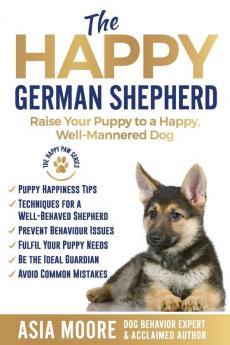 The Happy German Shepherd: Raise Your Puppy to a Happy Well-Mannered dog