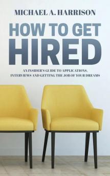 How to Get Hired: An Insider's Guide to Applications Interviews and Getting the Job of Your Dreams