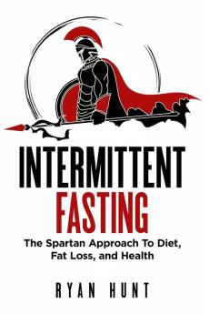 Intermittent Fasting: The Spartan Approach to Diet Fat Loss and Health