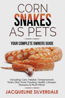 Corn Snakes as Pets - Your Complete Owners Guide: Including: Care Habitat Temperament Tanks Diet Food Feeding Health Lifespan Diseases and Much More!