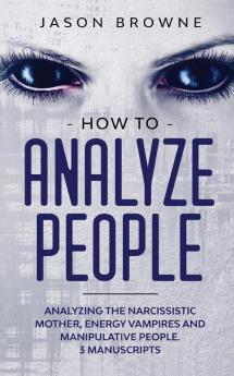 How to Analyze People: Analyzing the Narcissistic Mother Energy Vampire and Manipulative People. 3 Manuscripts