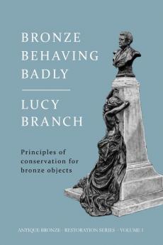 Bronze Behaving Badly: Principles of Bronze Conservation: 1 (Antique Bronze Restoration)