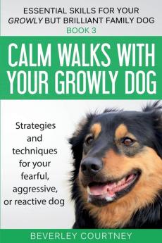 Calm walks with your Growly Dog: Strategies and techniques for your fearful aggressive or reactive dog: 3 (Essential Skills for Your Growly But Brilliant Fam)