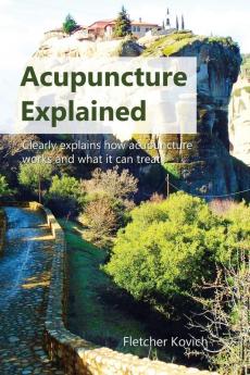 Acupuncture Explained: Clearly explains how acupuncture works and what it can treat