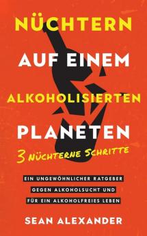 Nüchtern Auf Einem Alkoholisierten Planeten: 3 Nüchterne Schritte. Ein Ungewöhnlicher Ratgeber Gegen Alkoholsucht Und Für Ein Alkoholfreies Leben (German Edition)