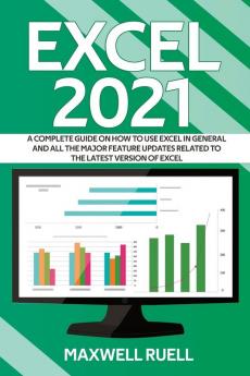 Excel 2021: A Complete Guide on How to Use Excel in General and All the Major Feature Updates Related To the Latest Version of Excel