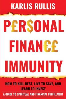 Personal Finance Immunity: How To Kill Debt Live To Save And Learn To Invest: A Guide To Spiritual And Financial Fulfillment