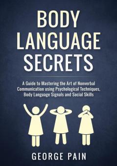 Body Language Secrets: A Guide to Mastering the Art of Nonverbal Communication using Psychological Techniques Body Language Signals and Social Skills