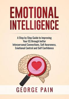 Emotional Intelligence: A Practical Guide to Improving Your EQ through better Interpersonal Connections Self Awareness Emotional Control and Self Confidence