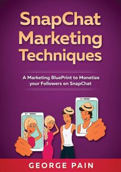 SnapChat Marketing Techniques: A Marketing BluePrint to Monetize your Followers on SnapChat