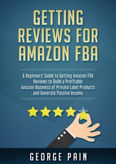 Getting reviews on Amazon FBA: A Beginners' Guide to getting Amazon FBA reviews to build a Profitable Amazon Business of Private Label Products and Generate Passive Income