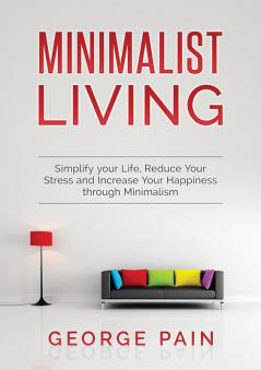 Simplify your Life Reduce Your Stress and Increase Your Happiness through Minimalism: Minimalist Living